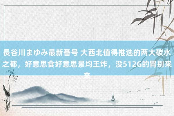 長谷川まゆみ最新番号 大西北值得推选的两大碳水之都，好意思食好意思景均王炸，没512G的胃别来