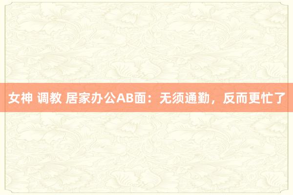 女神 调教 居家办公AB面：无须通勤，反而更忙了