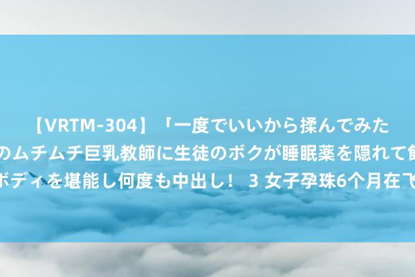 【VRTM-304】「一度でいいから揉んでみたい！」はち切れんばかりのムチムチ巨乳教師に生徒のボクが睡眠薬を隠れて飲ませて、夢の豊満ボディを堪能し何度も中出し！ 3 女子孕珠6个月在飞机茅厕短暂出产 更生儿科医师陈珊珊告捷补救