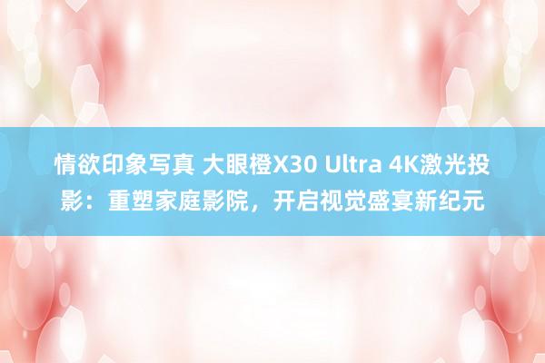 情欲印象写真 大眼橙X30 Ultra 4K激光投影：重塑家庭影院，开启视觉盛宴新纪元