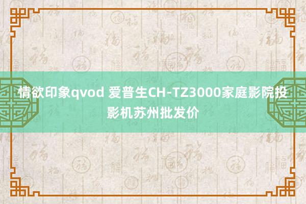 情欲印象qvod 爱普生CH-TZ3000家庭影院投影机苏州批发价