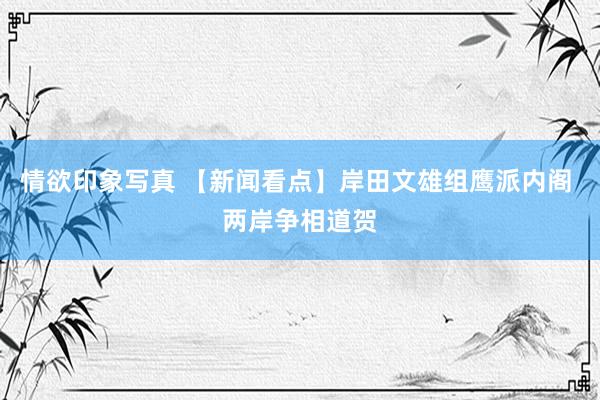 情欲印象写真 【新闻看点】岸田文雄组鹰派内阁 两岸争相道贺