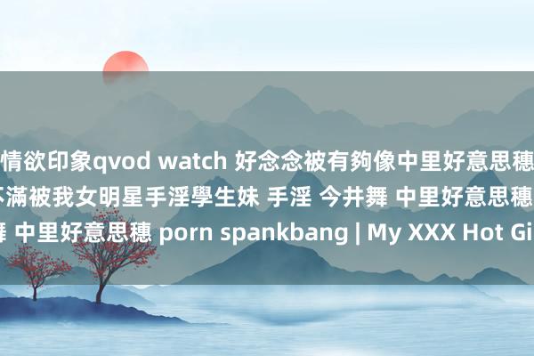 情欲印象qvod watch 好念念被有夠像中里好意思穗今井舞永井流奈的慾求不滿被我女明星手淫學生妹 手淫 今井舞 中里好意思穗 porn spankbang | My XXX Hot Girl