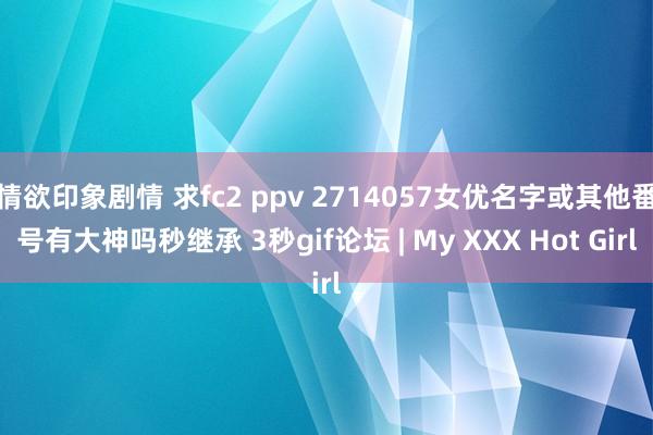 情欲印象剧情 求fc2 ppv 2714057女优名字或其他番号有大神吗秒继承 3秒gif论坛 | My XXX Hot Girl