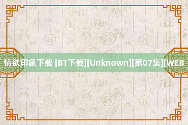 情欲印象下载 [BT下载][Unknown][第07集][WEB