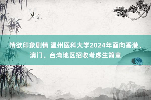 情欲印象剧情 温州医科大学2024年面向香港、澳门、台湾地区招收考虑生简章