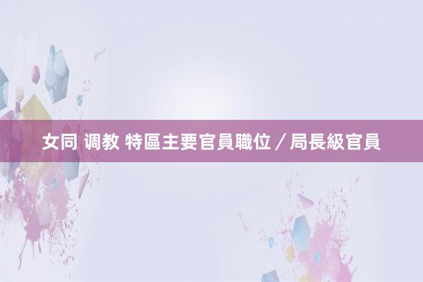 女同 调教 特區主要官員職位／局長級官員