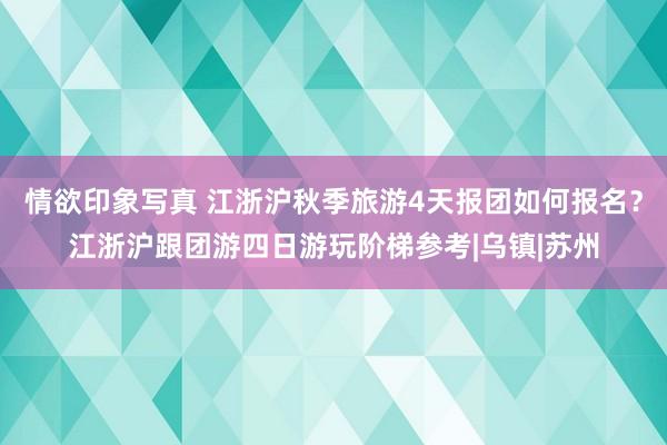 情欲印象写真 江浙沪秋季旅游4天报团如何报名？江浙沪跟团游四日游玩阶梯参考|乌镇|苏州