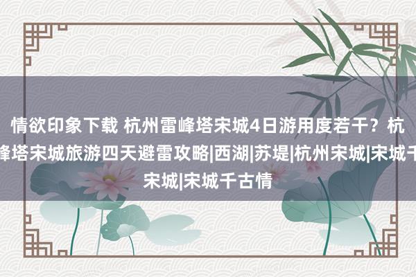 情欲印象下载 杭州雷峰塔宋城4日游用度若干？杭州雷峰塔宋城旅游四天避雷攻略|西湖|苏堤|杭州宋城|宋城千古情