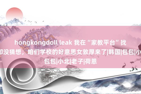 hongkongdoll leak 我在“家教平台”找了个家教，却没猜想，咱们学校的好意思女敦厚来了|韩国|包包|小北|老子|荷恩