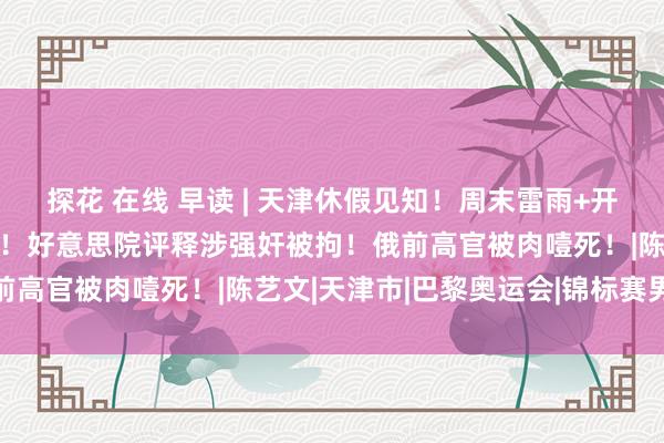 探花 在线 早读 | 天津休假见知！周末雷雨+开学！学校操场崩塌致1死！好意思院评释涉强奸被拘！俄前高官被肉噎死！|陈艺文|天津市|巴黎奥运会|锦标赛男人